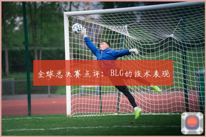 全球总决赛点评：BLG的技术表现