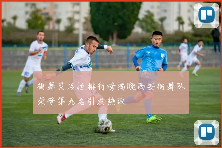 街舞灵活性排行榜揭晓西安街舞队荣登第九名引发热议