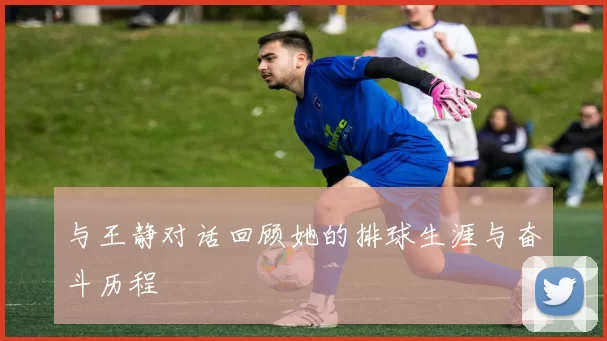 与王静对话回顾她的排球生涯与奋斗历程