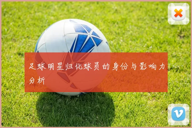 足球明星归化球员的身份与影响力分析