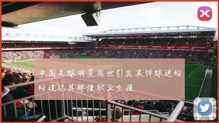中国足球明星离世引发哀悼球迷纷纷追忆其辉煌职业生涯