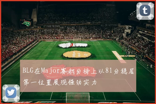 BLG在Major赛积分榜上以81分稳居第一位置展现强劲实力