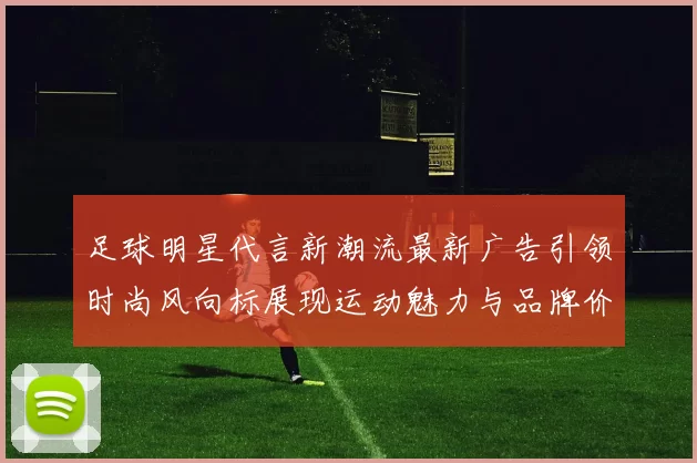 足球明星代言新潮流最新广告引领时尚风向标展现运动魅力与品牌价值