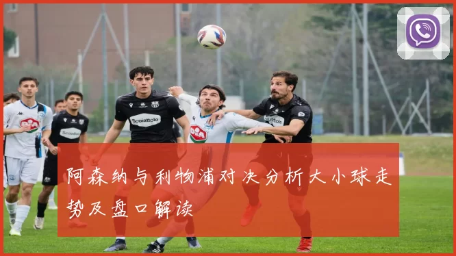 阿森纳与利物浦对决分析大小球走势及盘口解读