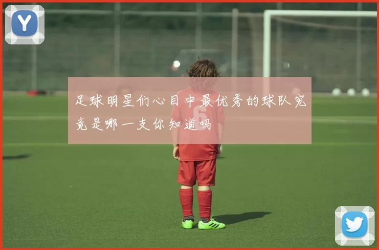 足球明星们心目中最优秀的球队究竟是哪一支你知道吗
