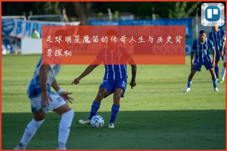 足球明星魔笛的传奇人生与历史背景探秘