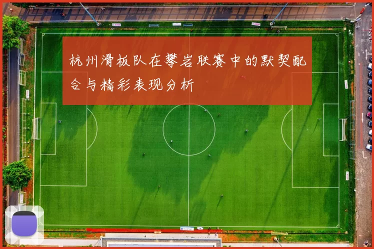 杭州滑板队在攀岩联赛中的默契配合与精彩表现分析