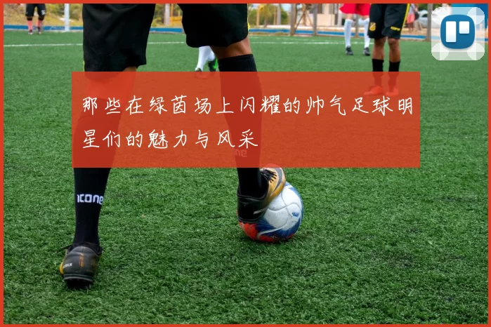那些在绿茵场上闪耀的帅气足球明星们的魅力与风采