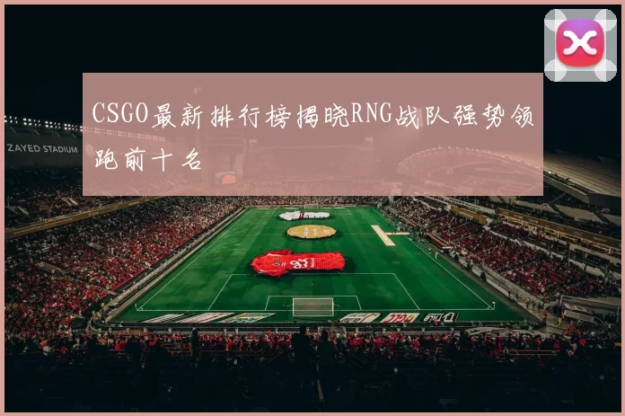 CSGO最新排行榜揭晓RNG战队强势领跑前十名