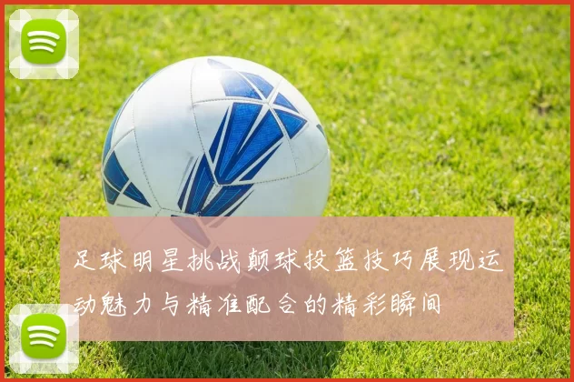 足球明星挑战颠球投篮技巧展现运动魅力与精准配合的精彩瞬间