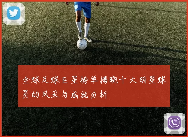 全球足球巨星榜单揭晓十大明星球员的风采与成就分析