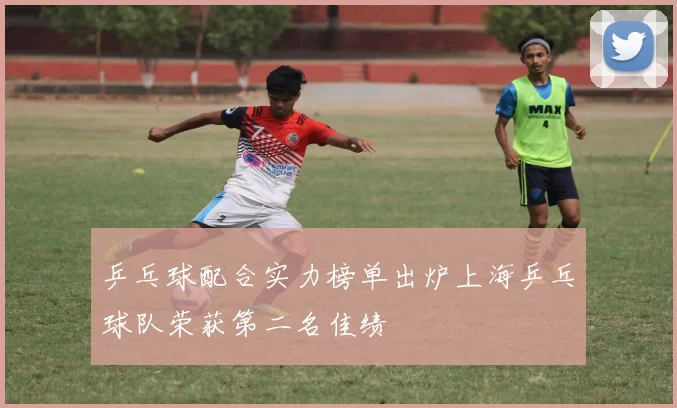 乒乓球配合实力榜单出炉上海乒乓球队荣获第二名佳绩