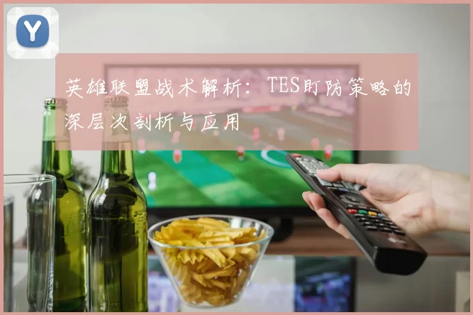 英雄联盟战术解析：TES盯防策略的深层次剖析与应用