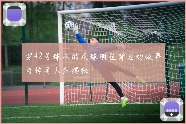 穿42号球衣的足球明星背后的故事与传奇人生揭秘