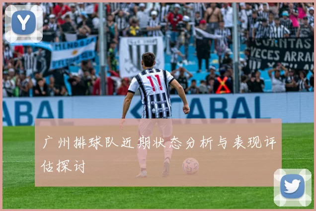 广州排球队近期状态分析与表现评估探讨