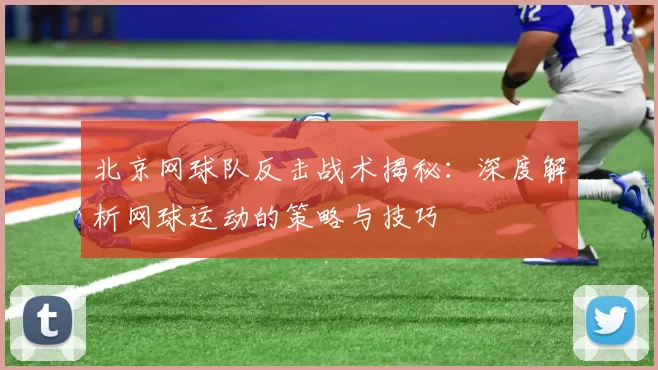 北京网球队反击战术揭秘：深度解析网球运动的策略与技巧