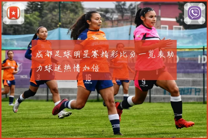 成都足球明星赛精彩比分一览表助力球迷热情加倍