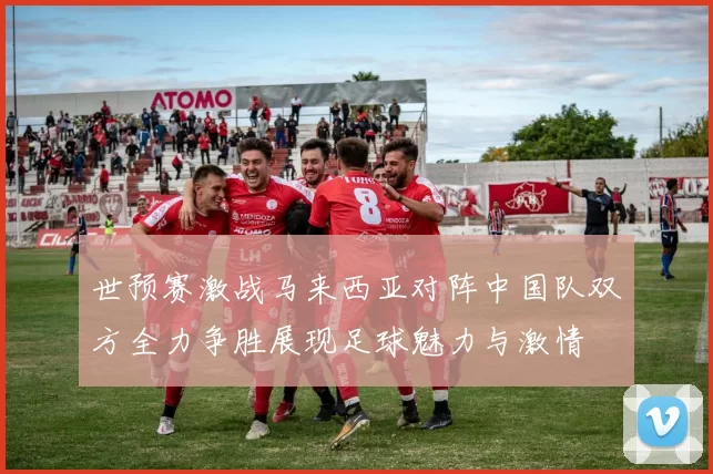 世预赛激战马来西亚对阵中国队双方全力争胜展现足球魅力与激情
