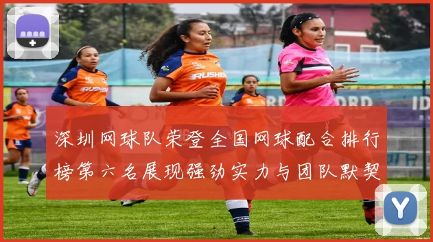 深圳网球队荣登全国网球配合排行榜第六名展现强劲实力与团队默契