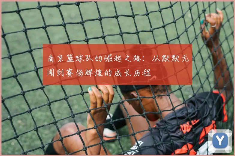 南京篮球队的崛起之路：从默默无闻到赛场辉煌的成长历程