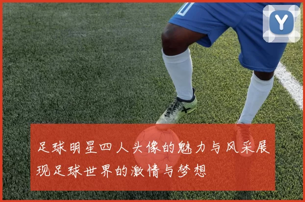 足球明星四人头像的魅力与风采展现足球世界的激情与梦想