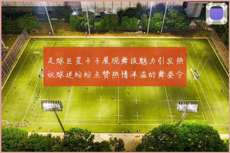 足球巨星卡卡展现舞技魅力引发热议球迷纷纷点赞热情洋溢的舞姿令人惊叹
