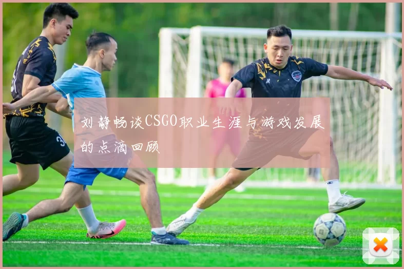 刘静畅谈CSGO职业生涯与游戏发展的点滴回顾