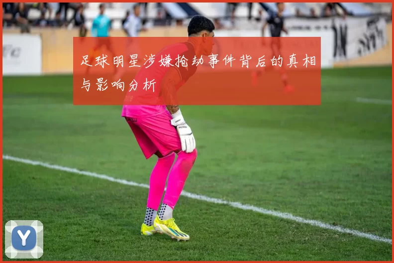 足球明星涉嫌抢劫事件背后的真相与影响分析
