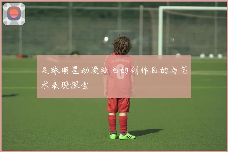 足球明星动漫绘画的创作目的与艺术表现探索