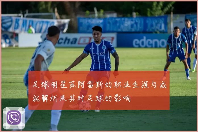 足球明星苏阿雷斯的职业生涯与成就解析及其对足球的影响