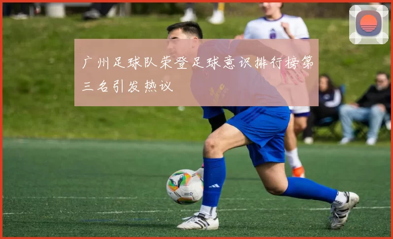 广州足球队荣登足球意识排行榜第三名引发热议
