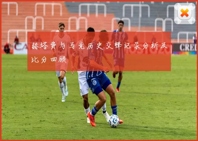 赫塔费与马竞历史交锋记录分析及比分回顾