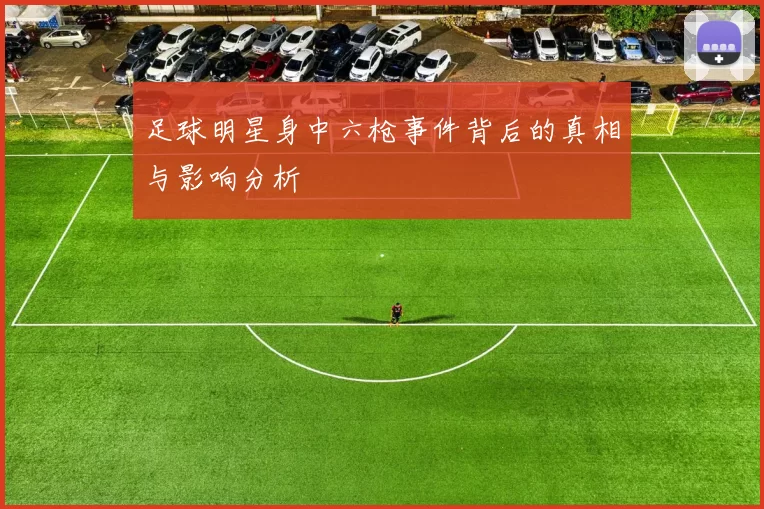 足球明星身中六枪事件背后的真相与影响分析