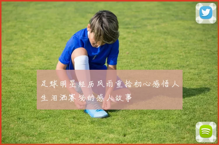 足球明星经历风雨重拾初心感悟人生泪洒赛场的感人故事