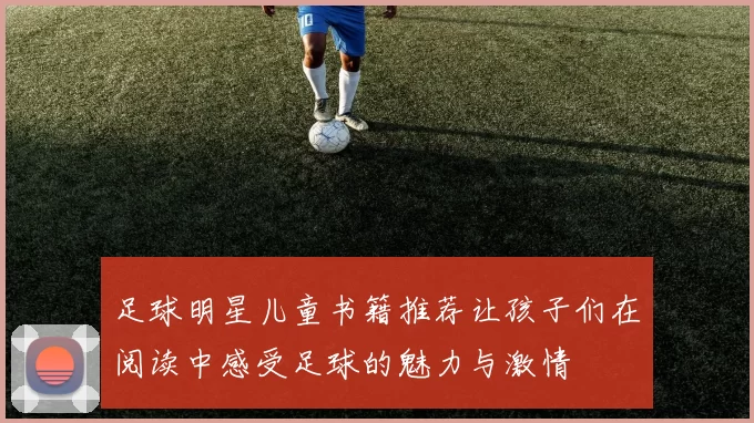 足球明星儿童书籍推荐让孩子们在阅读中感受足球的魅力与激情