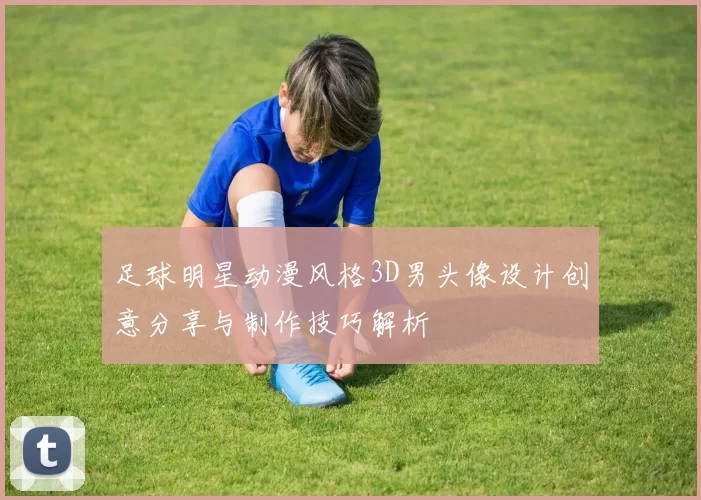 足球明星动漫风格3D男头像设计创意分享与制作技巧解析