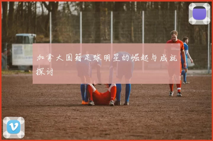 加拿大国籍足球明星的崛起与成就探讨
