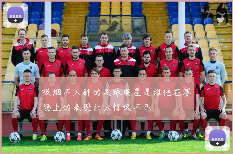 吸烟不入肺的足球明星是谁他在赛场上的表现让人惊叹不已