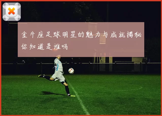 金牛座足球明星的魅力与成就揭秘你知道是谁吗