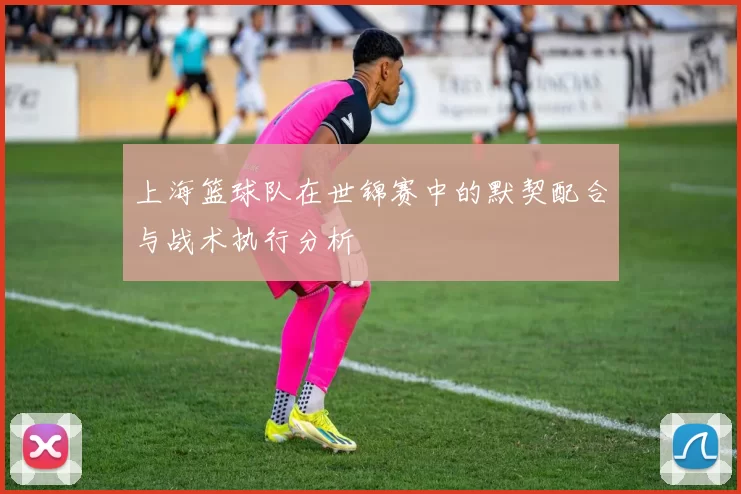 上海篮球队在世锦赛中的默契配合与战术执行分析