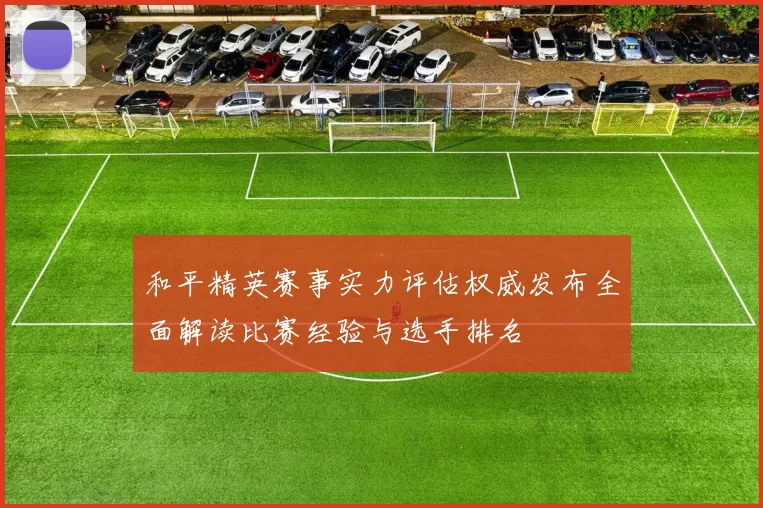 和平精英赛事实力评估权威发布全面解读比赛经验与选手排名