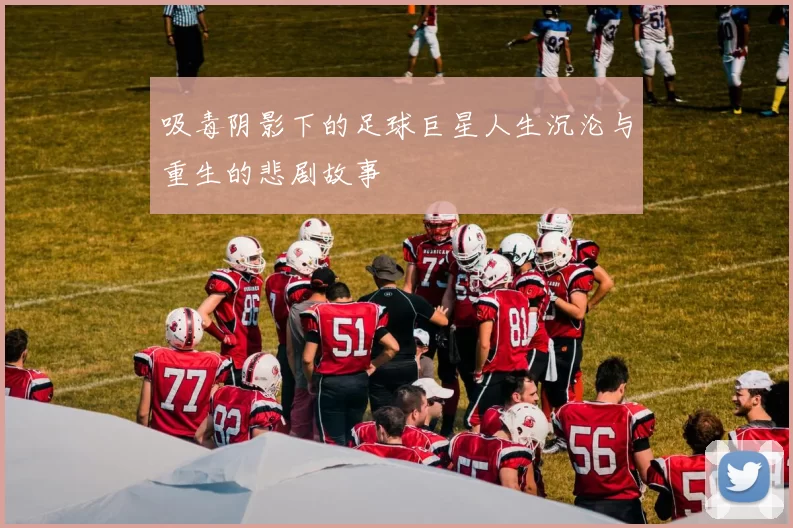 吸毒阴影下的足球巨星人生沉沦与重生的悲剧故事