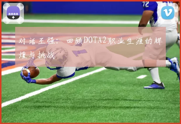 对话王强：回顾DOTA2职业生涯的辉煌与挑战