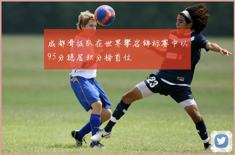 成都滑板队在世界攀岩锦标赛中以95分稳居积分榜首位