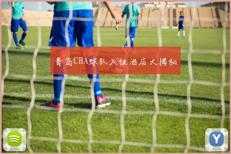 青岛CBA球队入住酒店大揭秘