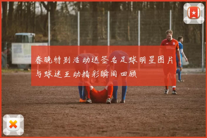 春晚特别活动送签名足球明星图片与球迷互动精彩瞬间回顾