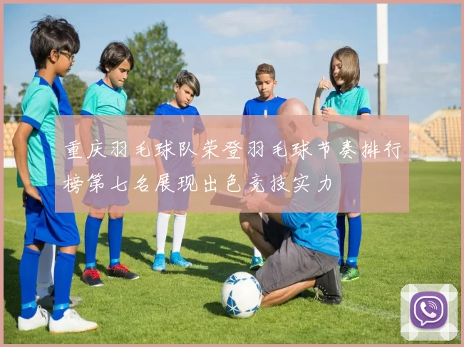 重庆羽毛球队荣登羽毛球节奏排行榜第七名展现出色竞技实力