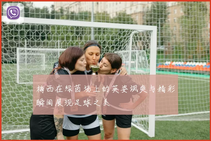 梅西在绿茵场上的英姿飒爽与精彩瞬间展现足球之美
