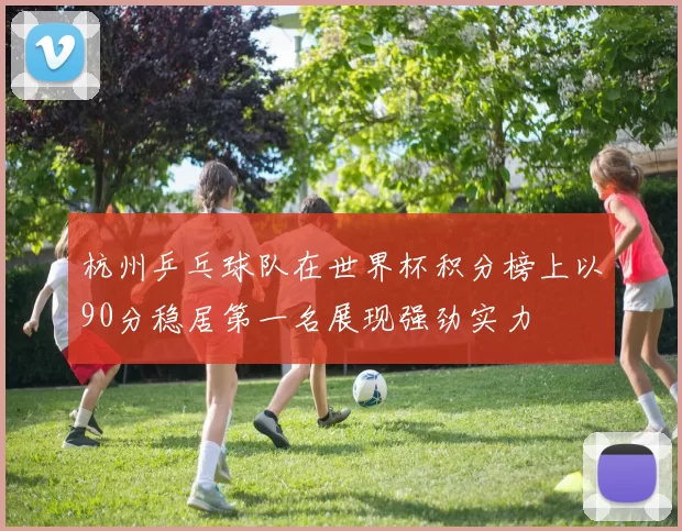杭州乒乓球队在世界杯积分榜上以90分稳居第一名展现强劲实力