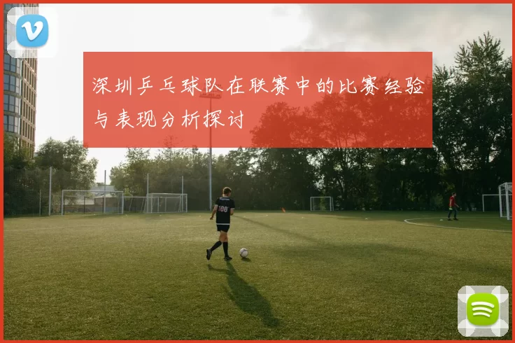 深圳乒乓球队在联赛中的比赛经验与表现分析探讨